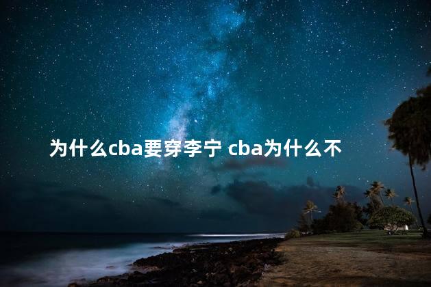 为什么cba要穿李宁 cba为什么不能穿nike